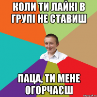 коли ти лайкі в групі не ставиш паца, ти мене огорчаєш