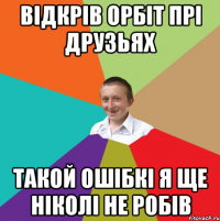 Відкрів орбіт прі друзьях такой ошібкі я ще ніколі не робів