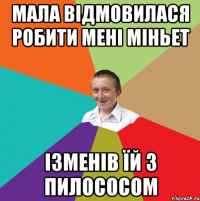 мала відмовилася робити мені міньет Ізменів їй з пилососом