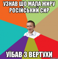 узнав шо мала жиру російський сир уїбав з вертухи