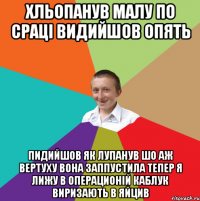 хльопанув малу по сраці видийшов опять пидийшов як лупанув шо аж вертуху вона заппустила тепер я лижу в операционій каблук виризають в яйцив