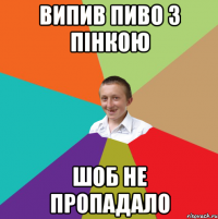 ВИПИВ ПИВО З ПІНКОЮ ШОБ НЕ ПРОПАДАЛО