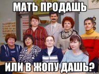 Мать продашь Или в жопу дашь?