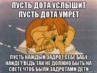 Пусть дота услышит Пусть дота умрет Пусть каждый задрот себе бабу найдет Ведь так не должно быть на свете Чтоб были задротами дети