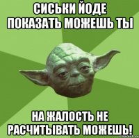 Сиськи Йоде показать можешь ты На жалость не расчитывать можешь!