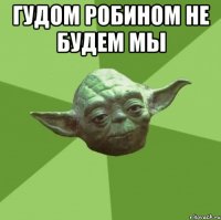 Гудом Робином не будем мы 