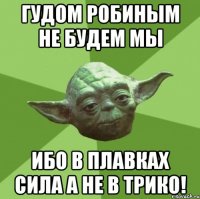 Гудом Робиным не будем мы Ибо в плАвках сила а не в трико!
