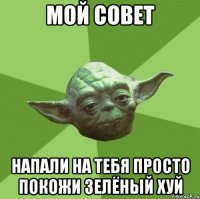 МОЙ СОВЕТ НАПАЛИ НА ТЕБЯ ПРОСТО ПОКОЖИ ЗЕЛЁНЫЙ ХУЙ