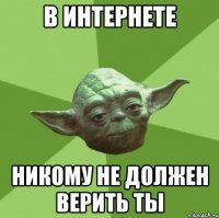 в интернете никому не должен верить ты
