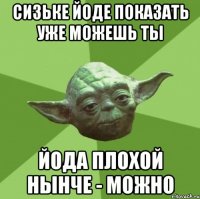Сизьке Йоде показать уже можешь ты Йода плохой нынче - можно