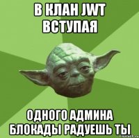 В клан JWT вступая Одного админа Блокады радуешь ты