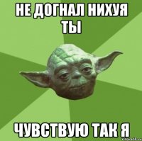 Не догнал нихуя ты чувствую так я