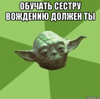 Обучать сестру вождению должен ты 