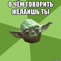 О чём говорить желаишь ты 