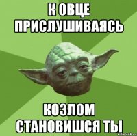 К овце прислушиваясь Козлом становишся ты