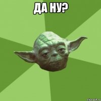 Да ну? 