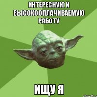интересную и высокооплачиваемую работу ищу я