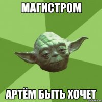 МАГИСТРОМ АРТЁМ БЫТЬ ХОЧЕТ