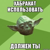 хабракат использовать должен ты