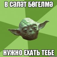 В Сәләт Бөгелмә нужно ехать тебе