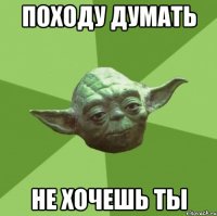 Походу думать Не хочешь ты