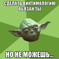 Сделать виктимологию обязан ты но не можешь...