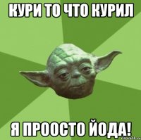 Кури то что курил Я проосто Йода!