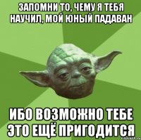 Запомни то, чему я тебя научил, мой юный падаван ибо возможно тебе это ещё пригодится