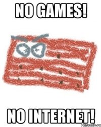 NO GAMES! NO INTERNET!