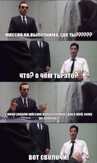 миссия не выполнима, где ты?????? что? о чём ты это? у меня украли миссию невыполнима (диск мой, кому не понятно.) вот сволочи!