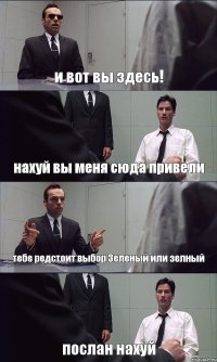 и вот вы здесь! нахуй вы меня сюда привели тебе редстоит выбор Зеленый или зелный послан нахуй