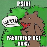 PSIX! РАБОТАТЬ!я все вижу