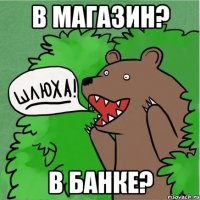 В Магазин? В Банке?