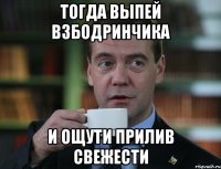 Тогда выпей взбодринчика И ощути прилив свежести