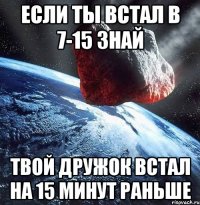 Если ты встал в 7-15 знай Твой дружок встал на 15 минут раньше