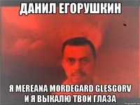 ДАНИЛ ЕГОРУШКИН Я Mereana Mordegard Glesgorv И Я ВЫКАЛЮ ТВОИ ГЛАЗА