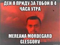ДЕН Я ПРИДУ ЗА ТОБОЙ В 4 часа утра Mereana Mordegard Glesgorv