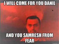 I will come for you Danil and you samresh from fear