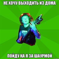 Не хочу выходить из дома Пойду ка я за шаурмой