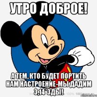 Утро Доброе! А тем, кто будет портить нам настроение-мы дадим 3,14*зды!