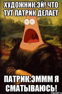 Художник:ЭЙ! что тут патрик делает Патрик:Эммм я сматываюсь!