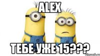 Аlex Тебе уже 15???