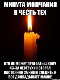 МИНУТА МОЛЧАНИЯ В ЧЕСТЬ ТЕХ КТО НЕ МОЖЕТ ПРОЕБАТЬ ШКОЛУ ИЗ-ЗА СЕСТРУХИ КОТОРАЯ ПОСТОЯННО ЗА НИМИ СЛЕДИТЬ И ВСЕ ДОКЛАДЫВАЕТ МАМКЕ