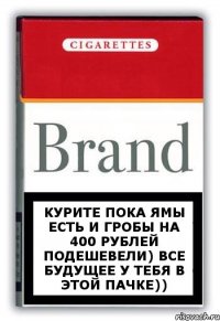 КУРИТЕ ПОКА ЯМЫ ЕСТЬ И ГРОБЫ НА 400 РУБЛЕЙ ПОДЕШЕВЕЛИ) ВСЕ БУДУЩЕЕ У ТЕБЯ В ЭТОЙ ПАЧКЕ))