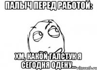 палыч перед работой: хм, какой галстук я сегодня одену...