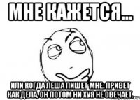 Мне кажется... Или когда Леша пишет мне: привет как дела, он потом ни хуя не овечает.