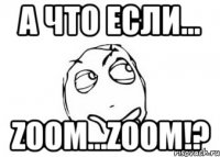 А что если... ZOOM...ZOOM!?