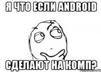 Я что если android сделают на комп?