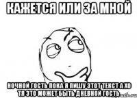 кажется или за мной ночной гость пока я пишу этот текст а хо тя это может быть дневной гость