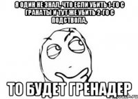 Я один не знал, что если убить 1-го с гранаты и тут же убить 2-го с подствола, то будет гренадер